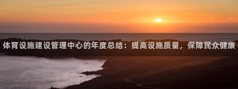 必一体育app下载最新版本苹果：体育设施建设管理中心的年度总