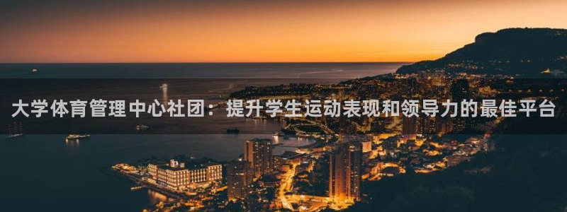 必一体育网页登陆：大学体育管理中心社团：提升学生运动表现和领