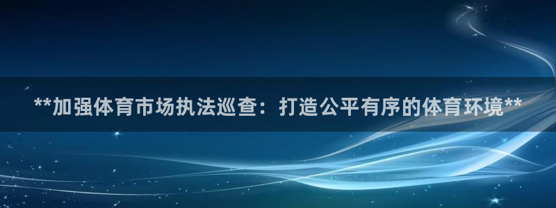 必一体育登录入口APP：**加强体育市场执法巡查：打造公平有