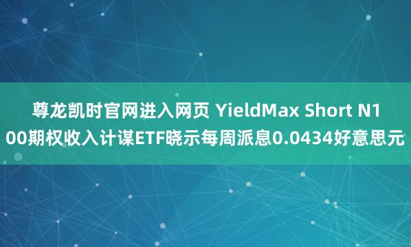 尊龙凯时官网进入网页 YieldMax Short N100期权收入计谋ETF晓示每周派息0.0434好意思元