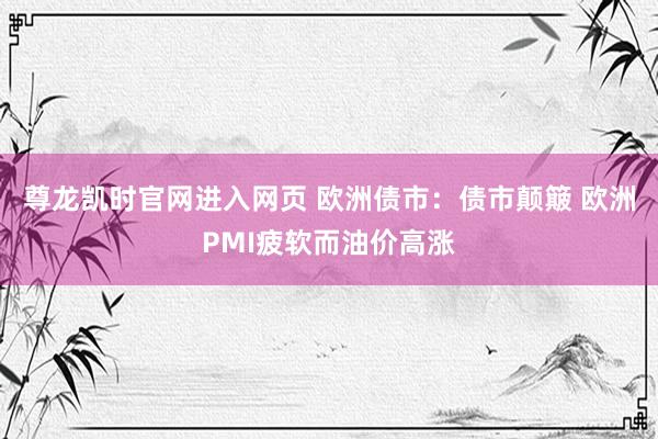尊龙凯时官网进入网页 欧洲债市:债市颠簸 欧洲PMI疲软而油价高涨