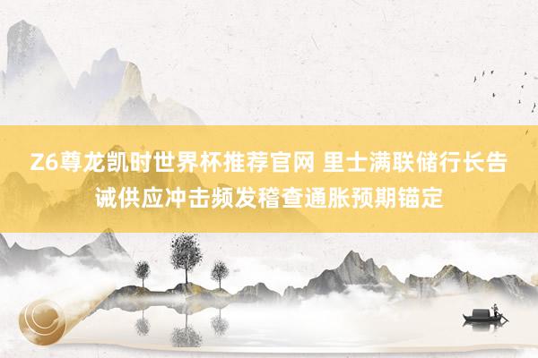 Z6尊龙凯时世界杯推荐官网 里士满联储行长告诫供应冲击频发稽查通胀预期锚定