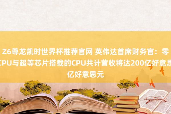 Z6尊龙凯时世界杯推荐官网 英伟达首席财务官:零丁CPU与超等芯片搭载的CPU共计营收将达200亿好意思元