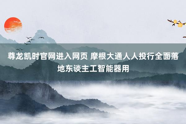 尊龙凯时官网进入网页 摩根大通人人投行全面落地东谈主工智能器用