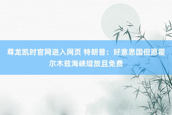 尊龙凯时官网进入网页 特朗普:好意思国但愿霍尔木兹海峡绽放且免费