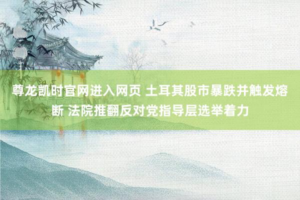 尊龙凯时官网进入网页 土耳其股市暴跌并触发熔断 法院推翻反对党指导层选举着力