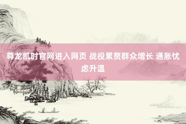 尊龙凯时官网进入网页 战役累赘群众增长 通胀忧虑升温