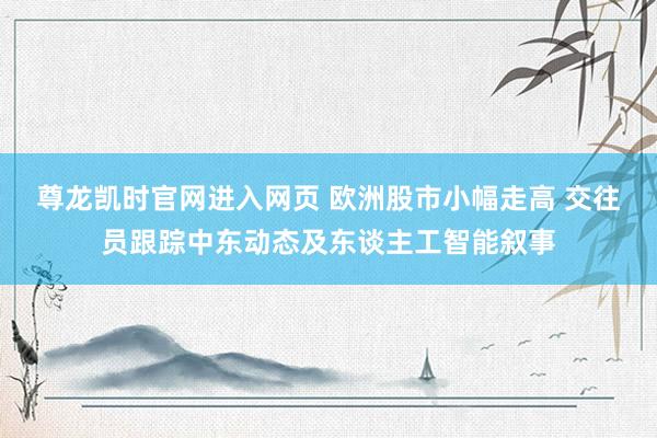 尊龙凯时官网进入网页 欧洲股市小幅走高 交往员跟踪中东动态及东谈主工智能叙事