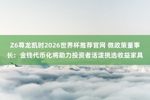 Z6尊龙凯时2026世界杯推荐官网 微政策董事长:金钱代币化将助力投资者活泼挑选收益家具