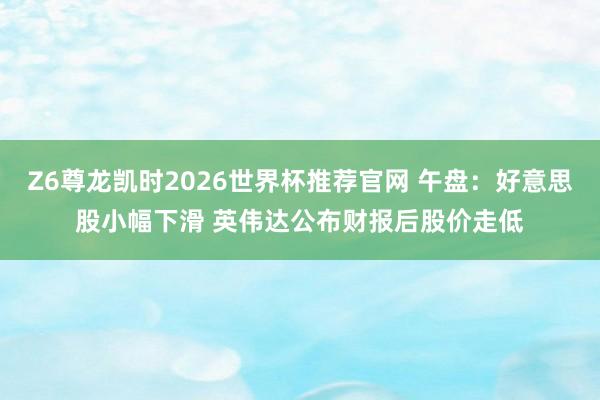 Z6尊龙凯时2026世界杯推荐官网 午盘:好意思股小幅下滑 英伟达公布财报后股价走低
