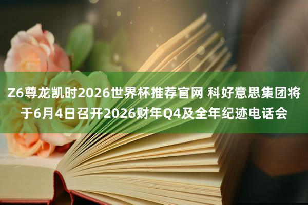 Z6尊龙凯时2026世界杯推荐官网 科好意思集团将于6月4日召开2026财年Q4及全年纪迹电话会