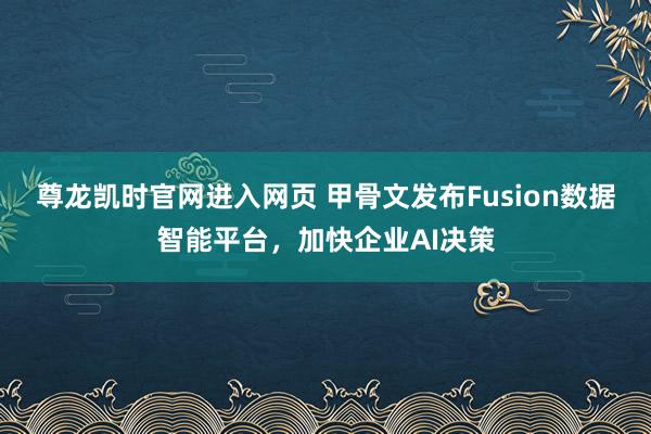 尊龙凯时官网进入网页 甲骨文发布Fusion数据智能平台,加快企业AI决策