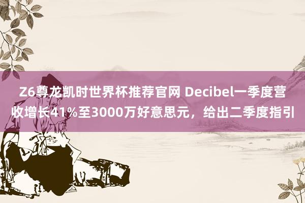 Z6尊龙凯时世界杯推荐官网 Decibel一季度营收增长41%至3000万好意思元,给出二季度指引