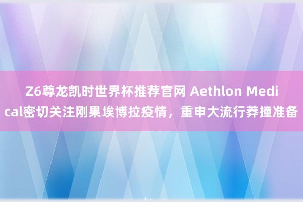 Z6尊龙凯时世界杯推荐官网 Aethlon Medical密切关注刚果埃博拉疫情,重申大流行莽撞准备