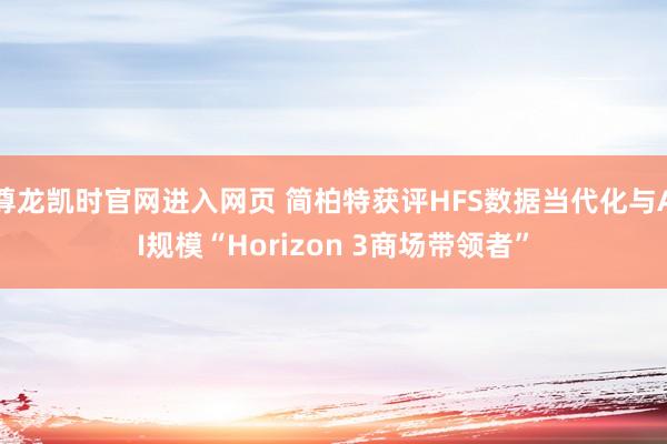 尊龙凯时官网进入网页 简柏特获评HFS数据当代化与AI规模“Horizon 3商场带领者”
