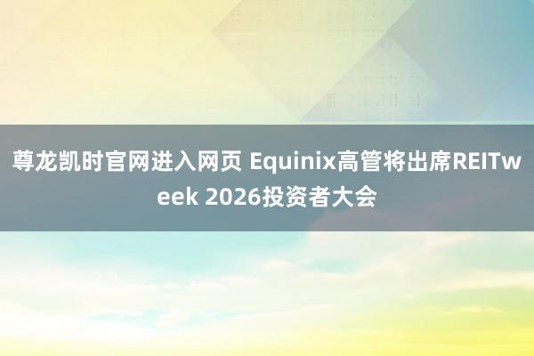 尊龙凯时官网进入网页 Equinix高管将出席REITweek 2026投资者大会