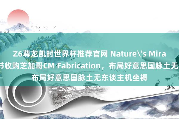 Z6尊龙凯时世界杯推荐官网 Nature's Miracle签署意向书收购芝加哥CM Fabrication,布局好意思国脉土无东谈主机坐褥