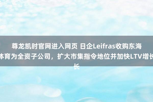 尊龙凯时官网进入网页 日企Leifras收购东海体育为全资子公司,扩大市集指令地位并加快LTV增长