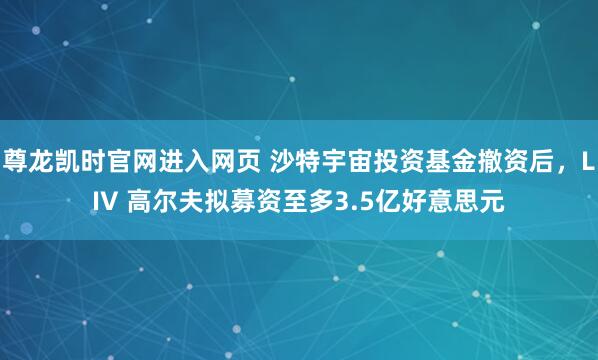 尊龙凯时官网进入网页 沙特宇宙投资基金撤资后,LIV 高尔夫拟募资至多3.5亿好意思元