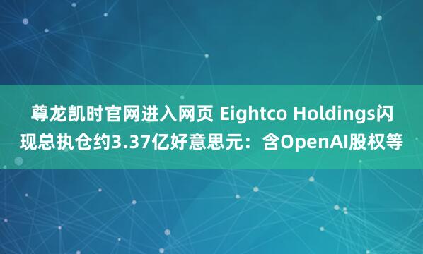 尊龙凯时官网进入网页 Eightco Holdings闪现总执仓约3.37亿好意思元:含OpenAI股权等
