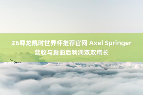 Z6尊龙凯时世界杯推荐官网 Axel Springer营收与鬈曲后利润双双增长