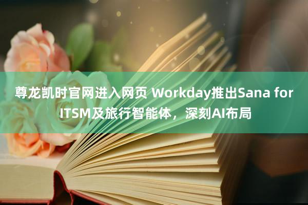 尊龙凯时官网进入网页 Workday推出Sana for ITSM及旅行智能体,深刻AI布局