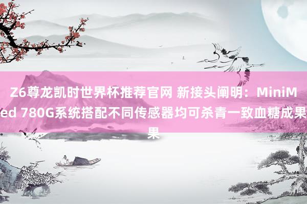 Z6尊龙凯时世界杯推荐官网 新接头阐明:MiniMed 780G系统搭配不同传感器均可杀青一致血糖成果