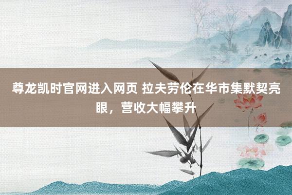 尊龙凯时官网进入网页 拉夫劳伦在华市集默契亮眼,营收大幅攀升