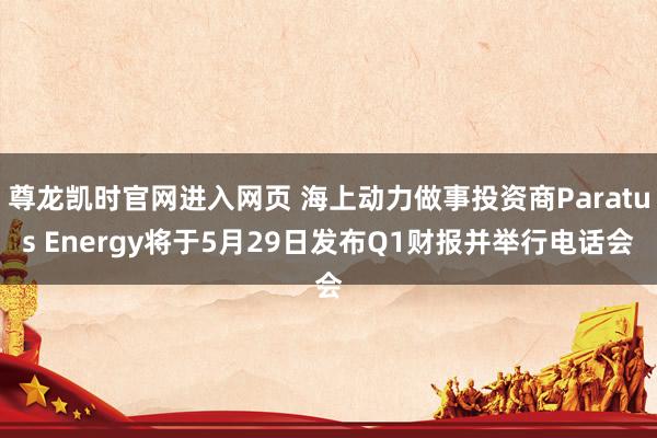 尊龙凯时官网进入网页 海上动力做事投资商Paratus Energy将于5月29日发布Q1财报并举行电话会