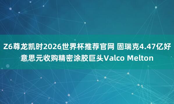 Z6尊龙凯时2026世界杯推荐官网 固瑞克4.47亿好意思元收购精密涂胶巨头Valco Melton