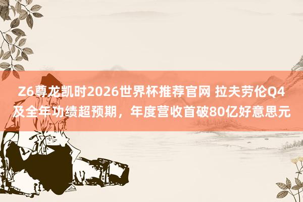 Z6尊龙凯时2026世界杯推荐官网 拉夫劳伦Q4及全年功绩超预期,年度营收首破80亿好意思元