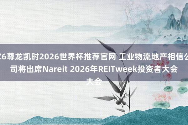 Z6尊龙凯时2026世界杯推荐官网 工业物流地产相信公司将出席Nareit 2026年REITweek投资者大会