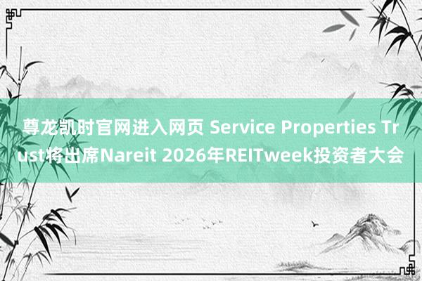 尊龙凯时官网进入网页 Service Properties Trust将出席Nareit 2026年REITweek投资者大会