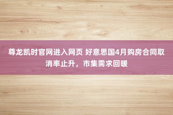 尊龙凯时官网进入网页 好意思国4月购房合同取消率止升,市集需求回暖