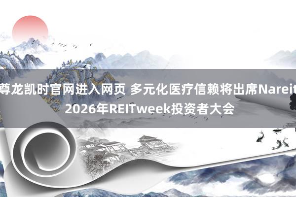 尊龙凯时官网进入网页 多元化医疗信赖将出席Nareit 2026年REITweek投资者大会