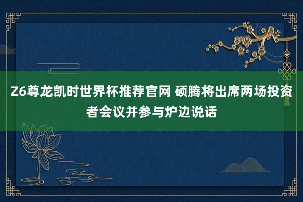 Z6尊龙凯时世界杯推荐官网 硕腾将出席两场投资者会议并参与炉边说话
