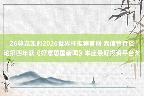 Z6尊龙凯时2026世界杯推荐官网 嘉信管待谈论第四年获《好意思国新闻》举座最好投资平台奖
