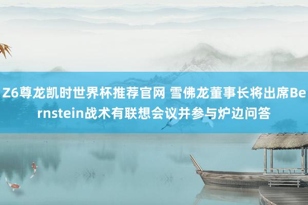 Z6尊龙凯时世界杯推荐官网 雪佛龙董事长将出席Bernstein战术有联想会议并参与炉边问答