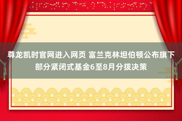 尊龙凯时官网进入网页 富兰克林坦伯顿公布旗下部分紧闭式基金6至8月分拨决策