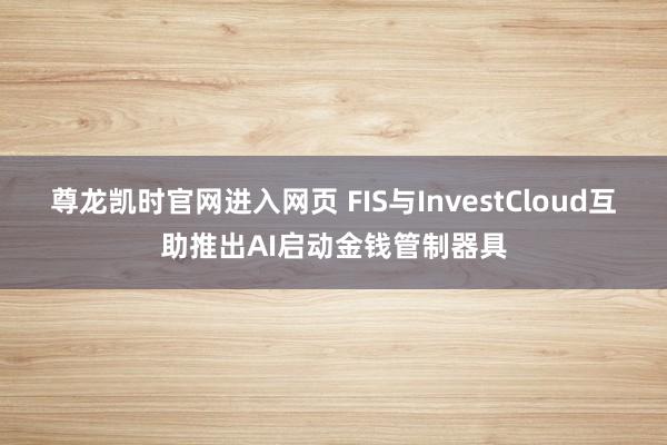 尊龙凯时官网进入网页 FIS与InvestCloud互助推出AI启动金钱管制器具