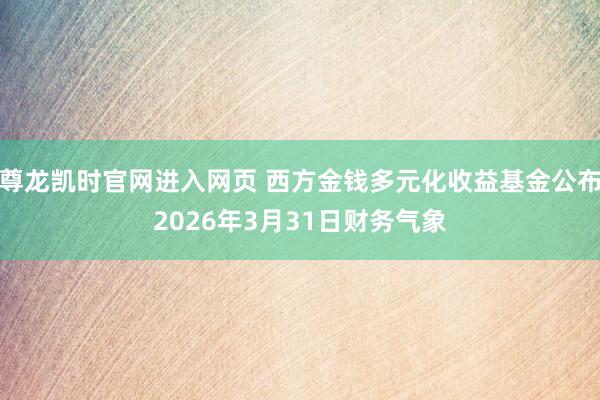 尊龙凯时官网进入网页 西方金钱多元化收益基金公布2026年3月31日财务气象