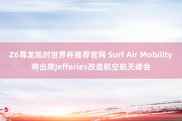 Z6尊龙凯时世界杯推荐官网 Surf Air Mobility将出席Jefferies改造航空航天峰会