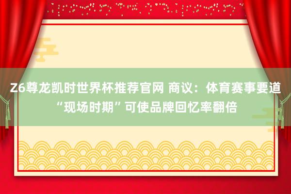 Z6尊龙凯时世界杯推荐官网 商议:体育赛事要道“现场时期”可使品牌回忆率翻倍
