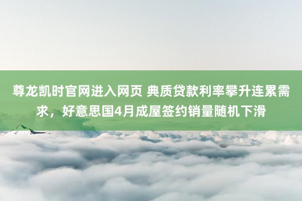 尊龙凯时官网进入网页 典质贷款利率攀升连累需求,好意思国4月成屋签约销量随机下滑