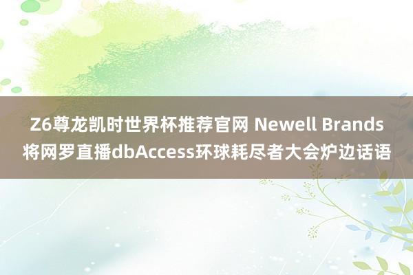Z6尊龙凯时世界杯推荐官网 Newell Brands将网罗直播dbAccess环球耗尽者大会炉边话语