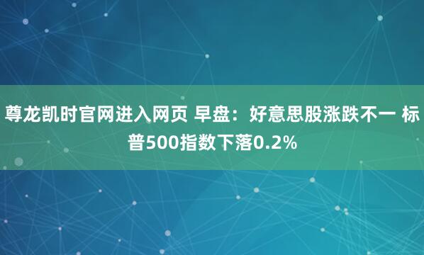 尊龙凯时官网进入网页 早盘：好意思股涨跌不一 标普500指数下落0.2%