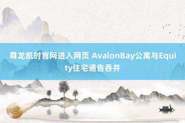 尊龙凯时官网进入网页 AvalonBay公寓与Equity住宅通告吞并
