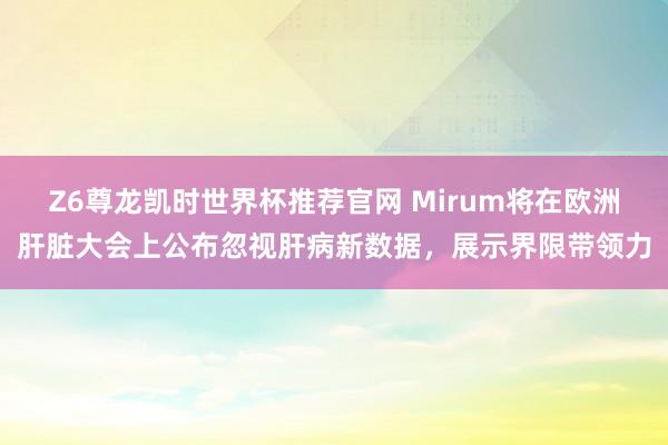 Z6尊龙凯时世界杯推荐官网 Mirum将在欧洲肝脏大会上公布忽视肝病新数据,展示界限带领力