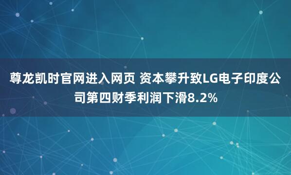 尊龙凯时官网进入网页 资本攀升致LG电子印度公司第四财季利润下滑8.2%