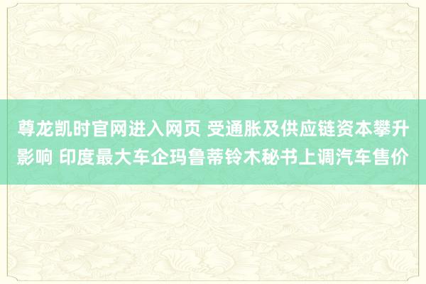 尊龙凯时官网进入网页 受通胀及供应链资本攀升影响 印度最大车企玛鲁蒂铃木秘书上调汽车售价
